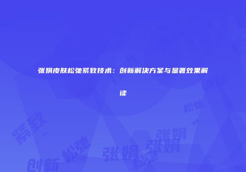 张娟皮肤松弛紧致技术：创新解决方案与显著效果解读