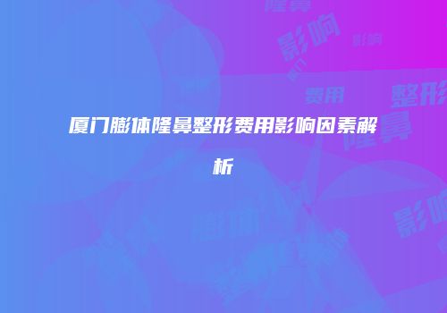 厦门膨体隆鼻整形费用影响因素解析