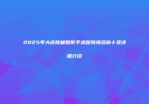 2025年大庆除皱整形手术医院排名前十及详细介绍