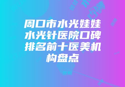 周口市水光娃娃水光针医院口碑排名前十医美机构盘点