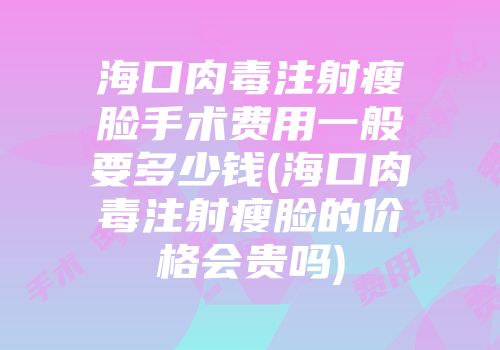 海口肉毒注射瘦脸手术费用一般要多少钱(海口肉毒注射瘦脸的价格会贵吗)
