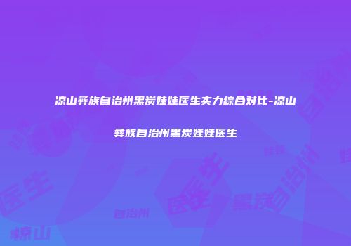 凉山彝族自治州黑炭娃娃医生实力综合对比-凉山彝族自治州黑炭娃娃医生