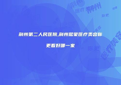 荆州第二人民医院,荆州熙蒙医疗美容你更看好哪一家