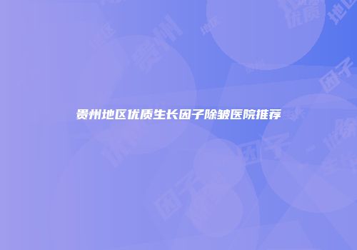 贵州地区优质生长因子除皱医院推荐