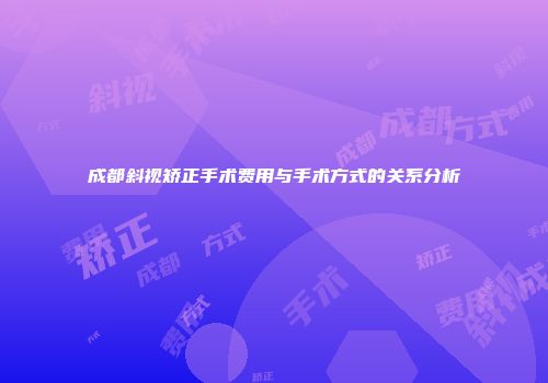 成都斜视矫正手术费用与手术方式的关系分析