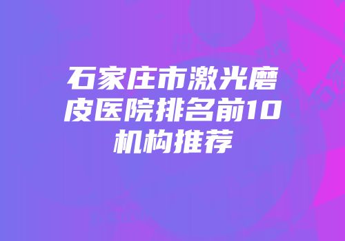 石家庄市激光磨皮医院排名前10机构推荐