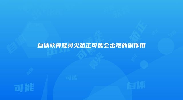 自体软骨隆鼻尖矫正可能会出现的副作用