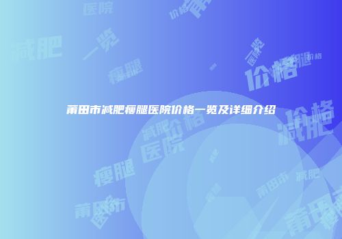 莆田市减肥瘦腿医院价格一览及详细介绍
