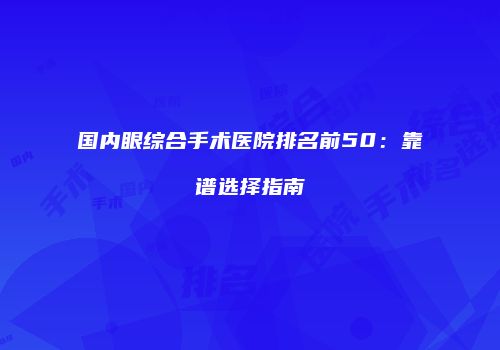 国内眼综合手术医院排名前50：靠谱选择指南