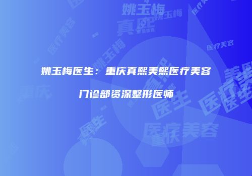 姚玉梅医生：重庆真熙美熙医疗美容门诊部资深整形医师