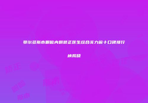 鄂尔多斯市眼睑内翻矫正医生综合实力前十口碑排行榜揭晓