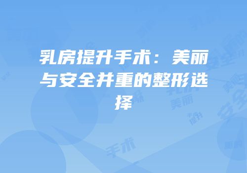 乳房提升手术：美丽与安全并重的整形选择