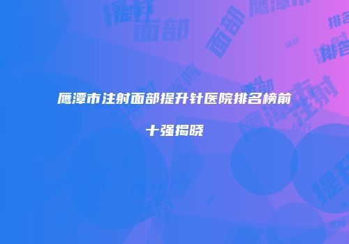 鹰潭市注射面部提升针医院排名榜前十强揭晓