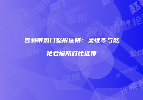 吉林市热门整形医院：梁惟苓与赵艳君诊所对比推荐
