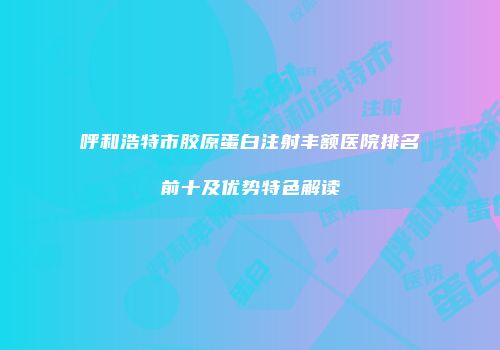 呼和浩特市胶原蛋白注射丰额医院排名前十及优势特色解读