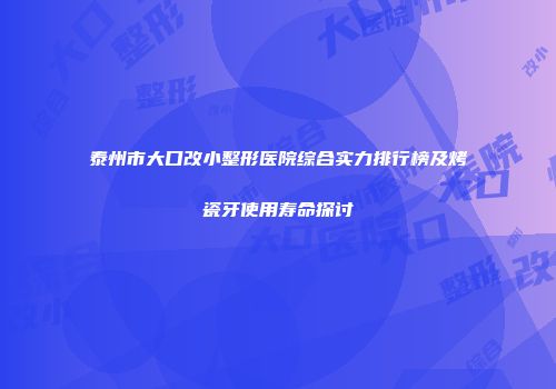 泰州市大口改小整形医院综合实力排行榜及烤瓷牙使用寿命探讨