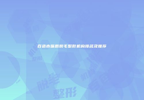 百色市嘴唇脱毛整形机构排名及推荐