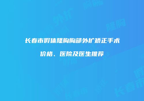 长春市假体隆胸胸部外扩矫正手术价格、医院及医生推荐