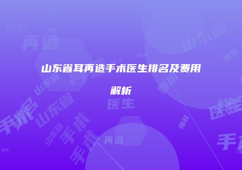 山东省耳再造手术医生排名及费用解析