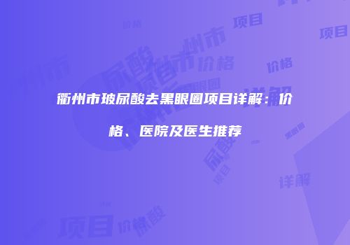 衢州市玻尿酸去黑眼圈项目详解：价格、医院及医生推荐
