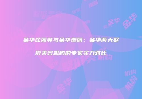 金华芘丽芙与金华瑞丽：金华两大整形美容机构的专家实力对比