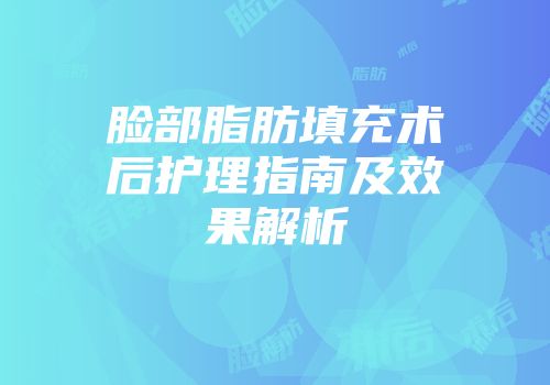 脸部脂肪填充术后护理指南及效果解析
