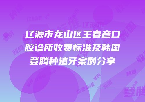 辽源市龙山区王春彦口腔诊所收费标准及韩国登腾种植牙案例分享