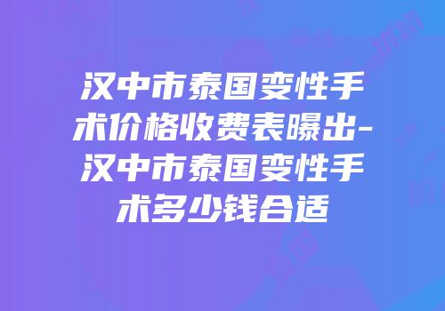 汉中市泰国变性手术价格收费表曝出-汉中市泰国变性手术多少钱合适