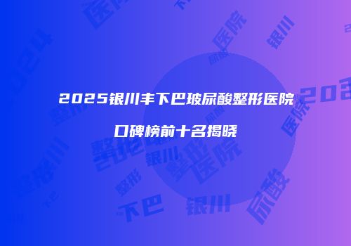 2025银川丰下巴玻尿酸整形医院口碑榜前十名揭晓