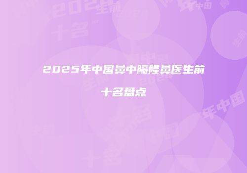 2025年中国鼻中隔隆鼻医生前十名盘点