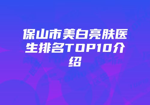 保山市美白亮肤医生排名TOP10介绍