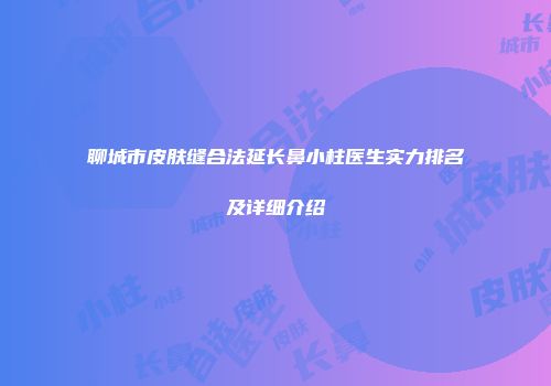 聊城市皮肤缝合法延长鼻小柱医生实力排名及详细介绍