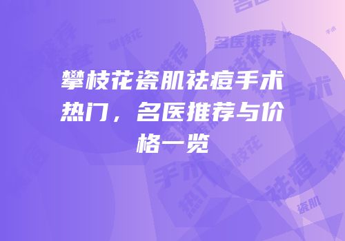 攀枝花瓷肌祛痘手术热门，名医推荐与价格一览