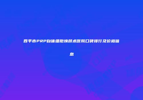 四平市PRP自体细胞焕颜术医院口碑排行及价格信息
