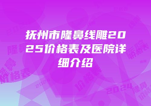 抚州市隆鼻线雕2025价格表及医院详细介绍