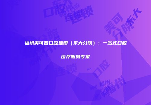 福州美可普口腔连锁（东大分院）：一站式口腔医疗服务专家
