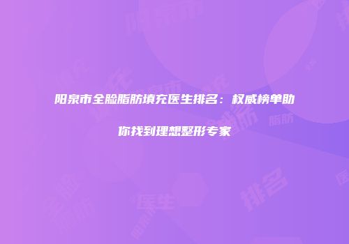 阳泉市全脸脂肪填充医生排名：权威榜单助你找到理想整形专家