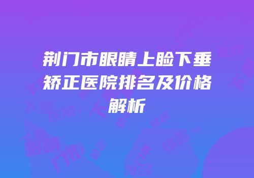 荆门市眼睛上睑下垂矫正医院排名及价格解析