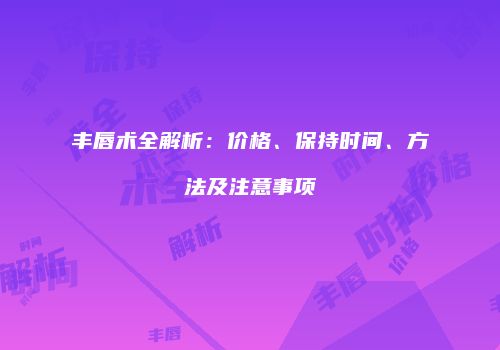 丰唇术全解析：价格、保持时间、方法及注意事项