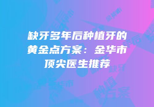 缺牙多年后种植牙的黄金点方案：金华市顶尖医生推荐