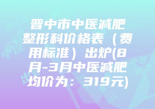 晋中市中医减肥整形科价格表（费用标准）出炉(8月-3月中医减肥均价为：319元)
