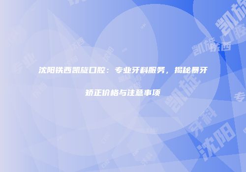 沈阳铁西凯旋口腔：专业牙科服务，揭秘暴牙矫正价格与注意事项