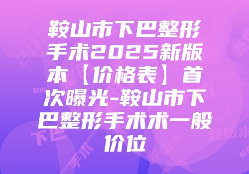 鞍山市下巴整形手术2025新版本【价格表】首次曝光-鞍山市下巴整形手术术一般价位