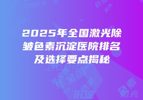 2025年全国激光除皱色素沉淀医院排名及选择要点揭秘