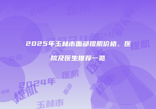 2025年玉林市面部提肌价格、医院及医生推荐一览