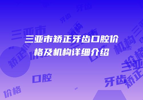 三亚市矫正牙齿口腔价格及机构详细介绍