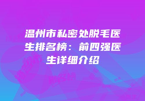 温州市私密处脱毛医生排名榜：前四强医生详细介绍