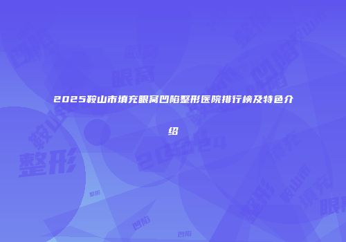 2025鞍山市填充眼窝凹陷整形医院排行榜及特色介绍