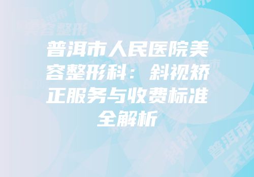 普洱市人民医院美容整形科：斜视矫正服务与收费标准全解析