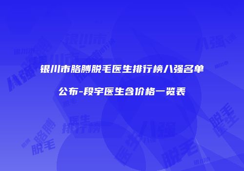 银川市胳膊脱毛医生排行榜八强名单公布-段宇医生含价格一览表